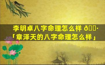 李明卓八字命理怎么样 🌷 「章泽天的八字命理怎么样」